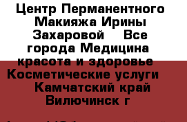 Центр Перманентного Макияжа Ирины Захаровой. - Все города Медицина, красота и здоровье » Косметические услуги   . Камчатский край,Вилючинск г.